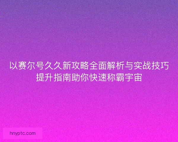 以赛尔号久久新攻略全面解析与实战技巧提升指南助你快速称霸宇宙