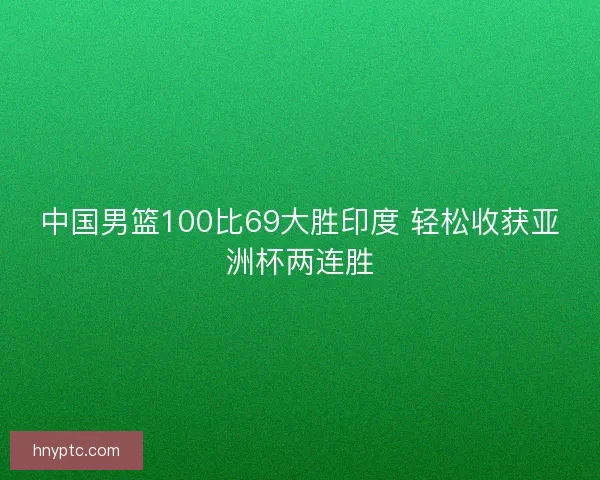 中国男篮100比69大胜印度 轻松收获亚洲杯两连胜