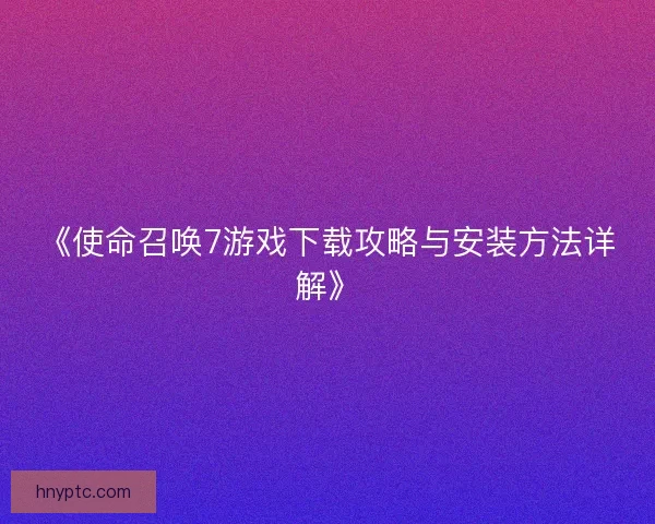 《使命召唤7游戏下载攻略与安装方法详解》