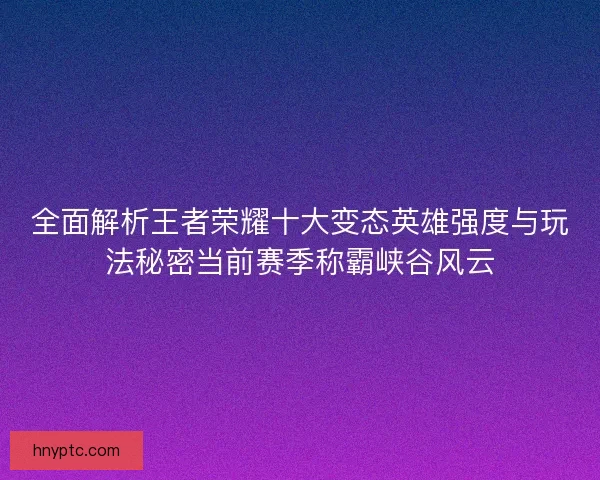 全面解析王者荣耀十大变态英雄强度与玩法秘密当前赛季称霸峡谷风云